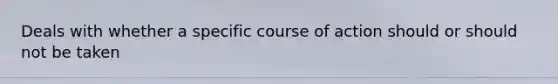 Deals with whether a specific course of action should or should not be taken