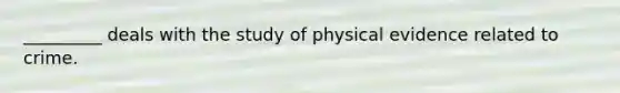 _________ deals with the study of physical evidence related to crime.