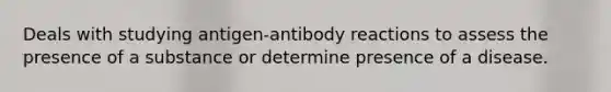 Deals with studying antigen-antibody reactions to assess the presence of a substance or determine presence of a disease.