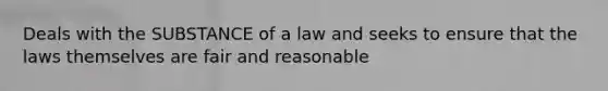 Deals with the SUBSTANCE of a law and seeks to ensure that the laws themselves are fair and reasonable