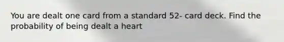 You are dealt one card from a standard 52- card deck. Find the probability of being dealt a heart