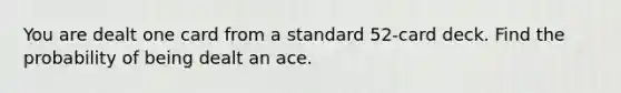 You are dealt one card from a standard​ 52-card deck. Find the probability of being dealt an ace.