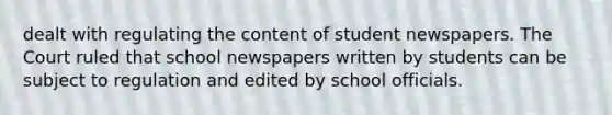 dealt with regulating the content of student newspapers. The Court ruled that school newspapers written by students can be subject to regulation and edited by school officials.