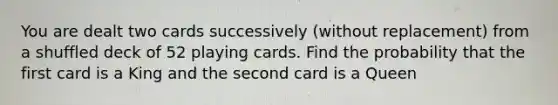 You are dealt two cards successively (without replacement) from a shuffled deck of 52 playing cards. Find the probability that the first card is a King and the second card is a Queen