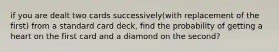 if you are dealt two cards successively(with replacement of the first) from a standard card deck, find the probability of getting a heart on the first card and a diamond on the second?