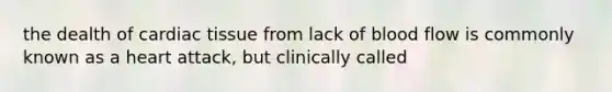 the dealth of cardiac tissue from lack of blood flow is commonly known as a heart attack, but clinically called