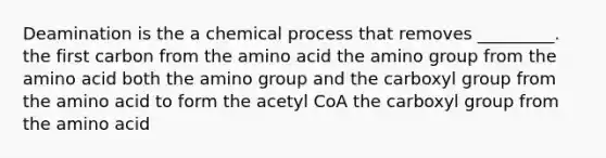 Deamination is the a chemical process that removes _________. the first carbon from the amino acid the amino group from the amino acid both the amino group and the carboxyl group from the amino acid to form the acetyl CoA the carboxyl group from the amino acid