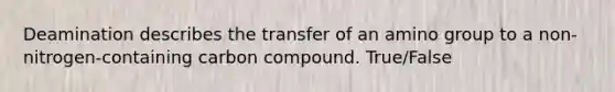 Deamination describes the transfer of an amino group to a non-nitrogen-containing carbon compound. True/False