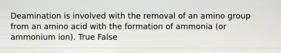 Deamination is involved with the removal of an amino group from an amino acid with the formation of ammonia (or ammonium ion). True False