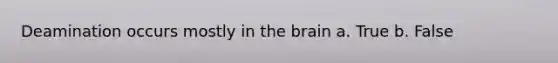 Deamination occurs mostly in the brain a. True b. False