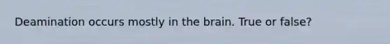 Deamination occurs mostly in the brain. True or false?