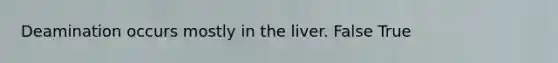Deamination occurs mostly in the liver. False True