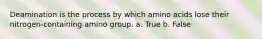 Deamination is the process by which amino acids lose their nitrogen-containing amino group. a. True b. False