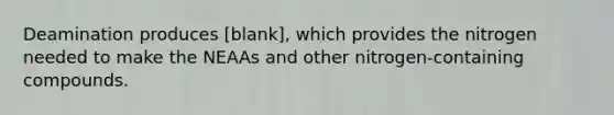 Deamination produces [blank], which provides the nitrogen needed to make the NEAAs and other nitrogen-containing compounds.