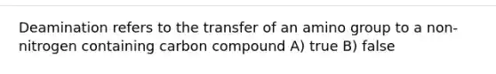 Deamination refers to the transfer of an amino group to a non-nitrogen containing carbon compound A) true B) false