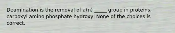 Deamination is the removal of a(n) _____ group in proteins. carboxyl amino phosphate hydroxyl None of the choices is correct.