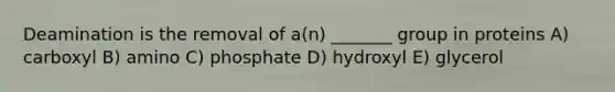 Deamination is the removal of a(n) _______ group in proteins A) carboxyl B) amino C) phosphate D) hydroxyl E) glycerol