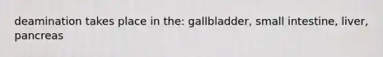 deamination takes place in the: gallbladder, small intestine, liver, pancreas