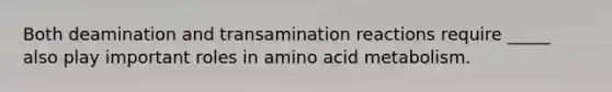 Both deamination and transamination reactions require _____ also play important roles in amino acid metabolism.