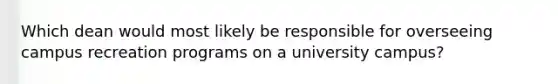 Which dean would most likely be responsible for overseeing campus recreation programs on a university campus?