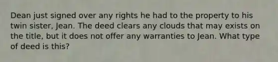 Dean just signed over any rights he had to the property to his twin sister, Jean. The deed clears any clouds that may exists on the title, but it does not offer any warranties to Jean. What type of deed is this?