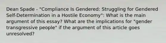 Dean Spade - "Compliance Is Gendered: Struggling for Gendered Self-Determination in a Hostile Economy": What is the main argument of this essay? What are the implications for "gender transgressive people" if the argument of this article goes unresolved?