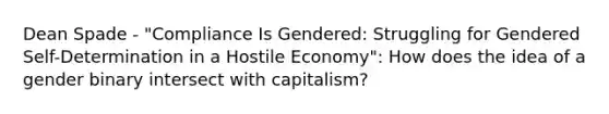 Dean Spade - "Compliance Is Gendered: Struggling for Gendered Self-Determination in a Hostile Economy": How does the idea of a gender binary intersect with capitalism?