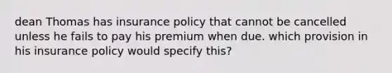 dean Thomas has insurance policy that cannot be cancelled unless he fails to pay his premium when due. which provision in his insurance policy would specify this?