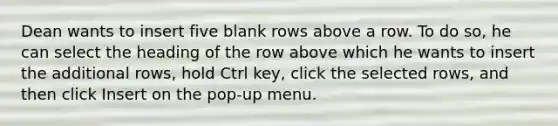 Dean wants to insert five blank rows above a row. To do so, he can select the heading of the row above which he wants to insert the additional rows, hold Ctrl key, click the selected rows, and then click Insert on the pop-up menu.