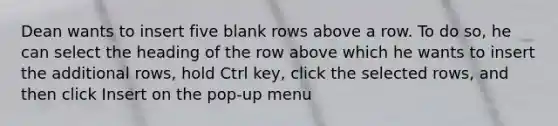 Dean wants to insert five blank rows above a row. To do so, he can select the heading of the row above which he wants to insert the additional rows, hold Ctrl key, click the selected rows, and then click Insert on the pop-up menu