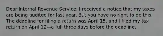 Dear Internal Revenue Service: I received a notice that my taxes are being audited for last year. But you have no right to do this. The deadline for filing a return was April 15, and I filed my tax return on April 12—a full three days before the deadline.