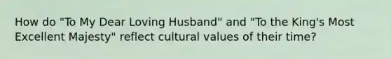 How do "To My Dear Loving Husband" and "To the King's Most Excellent Majesty" reflect cultural values of their time?