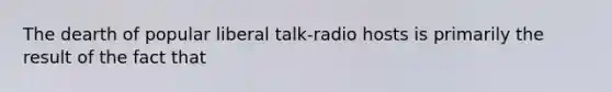 The dearth of popular liberal talk-radio hosts is primarily the result of the fact that