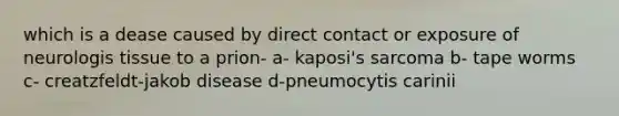 which is a dease caused by direct contact or exposure of neurologis tissue to a prion- a- kaposi's sarcoma b- tape worms c- creatzfeldt-jakob disease d-pneumocytis carinii