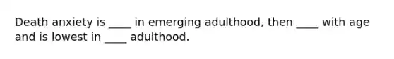 Death anxiety is ____ in emerging adulthood, then ____ with age and is lowest in ____ adulthood.