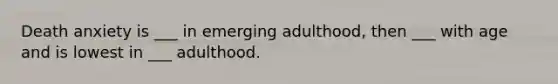 Death anxiety is ___ in emerging adulthood, then ___ with age and is lowest in ___ adulthood.