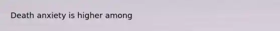 Death anxiety is higher among