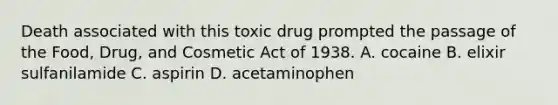 Death associated with this toxic drug prompted the passage of the Food, Drug, and Cosmetic Act of 1938. A. cocaine B. elixir sulfanilamide C. aspirin D. acetaminophen