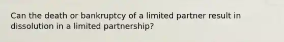 Can the death or bankruptcy of a limited partner result in dissolution in a limited partnership?