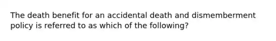 The death benefit for an accidental death and dismemberment policy is referred to as which of the following?