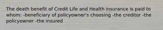 The death benefit of Credit Life and Health insurance is paid to whom: -beneficiary of policyowner's choosing -the creditor -the policyowner -the insured