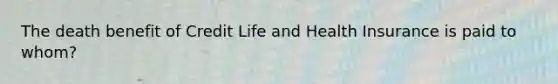 The death benefit of Credit Life and Health Insurance is paid to whom?