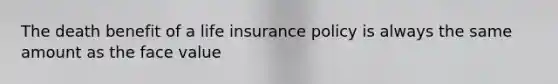 The death benefit of a life insurance policy is always the same amount as the face value