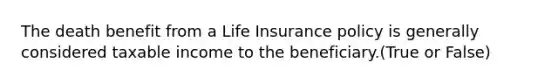 The death benefit from a Life Insurance policy is generally considered taxable income to the beneficiary.(True or False)