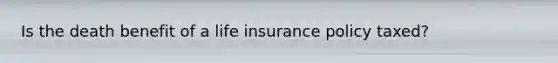 Is the death benefit of a life insurance policy taxed?