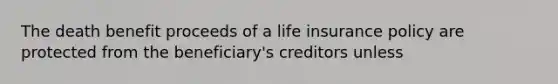 The death benefit proceeds of a life insurance policy are protected from the beneficiary's creditors unless