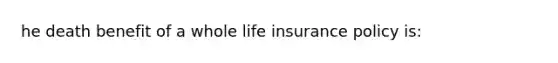 he death benefit of a whole life insurance policy is: