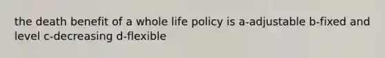 the death benefit of a whole life policy is a-adjustable b-fixed and level c-decreasing d-flexible