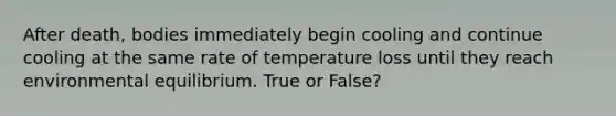 After death, bodies immediately begin cooling and continue cooling at the same rate of temperature loss until they reach environmental equilibrium. True or False?