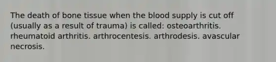 The death of bone tissue when the blood supply is cut off (usually as a result of trauma) is called: osteoarthritis. rheumatoid arthritis. arthrocentesis. arthrodesis. avascular necrosis.